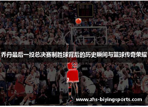 乔丹最后一投总决赛制胜球背后的历史瞬间与篮球传奇荣耀