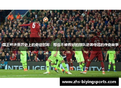 国王杯决赛历史上的奇迹时刻：那些不被看好的球队逆袭夺冠的传奇故事