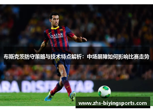 布斯克茨防守策略与技术特点解析：中场屏障如何影响比赛走势