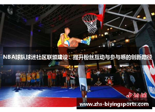 NBA球队球迷社区联盟建设：提升粉丝互动与参与感的创新路径