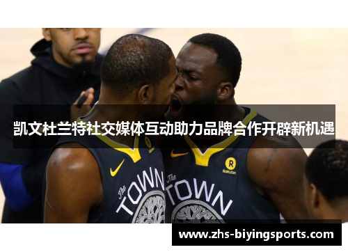 凯文杜兰特社交媒体互动助力品牌合作开辟新机遇