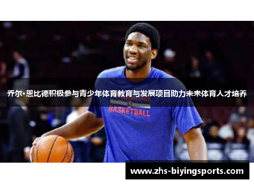 乔尔·恩比德积极参与青少年体育教育与发展项目助力未来体育人才培养