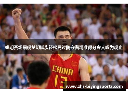 姚明赛场展现梦幻脚步轻松晃过防守者精准得分令人叹为观止