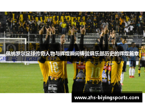 佩纳罗尔足球传奇人物与辉煌瞬间铸就俱乐部历史的辉煌篇章