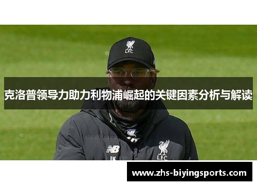 克洛普领导力助力利物浦崛起的关键因素分析与解读