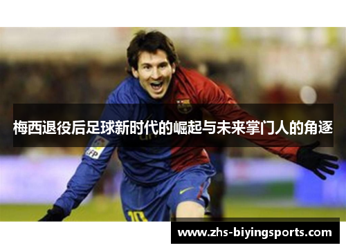 梅西退役后足球新时代的崛起与未来掌门人的角逐
