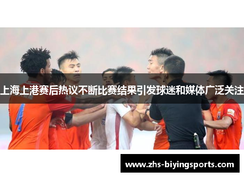 上海上港赛后热议不断比赛结果引发球迷和媒体广泛关注