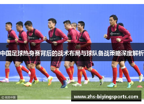 中国足球热身赛背后的战术布局与球队备战策略深度解析