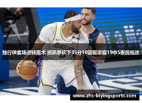 独行侠客场逆转魔术 班凯罗砍下35分10篮板浓眉19中5表现低迷