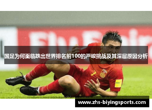 国足为何面临跌出世界排名前100的严峻挑战及其深层原因分析