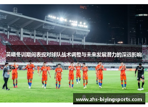 吴曦冬训期间表现对球队战术调整与未来发展潜力的深远影响