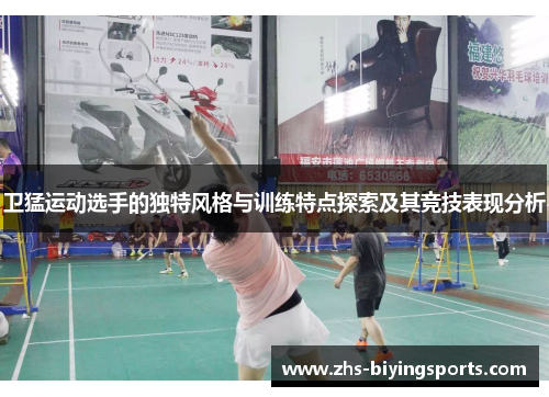 卫猛运动选手的独特风格与训练特点探索及其竞技表现分析