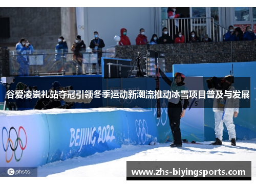 谷爱凌崇礼站夺冠引领冬季运动新潮流推动冰雪项目普及与发展