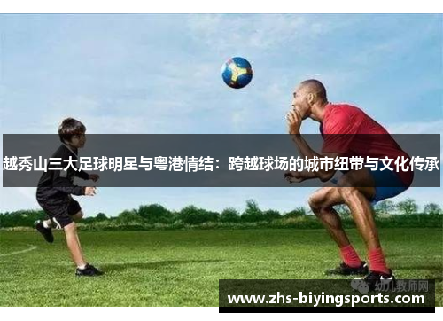 越秀山三大足球明星与粤港情结：跨越球场的城市纽带与文化传承