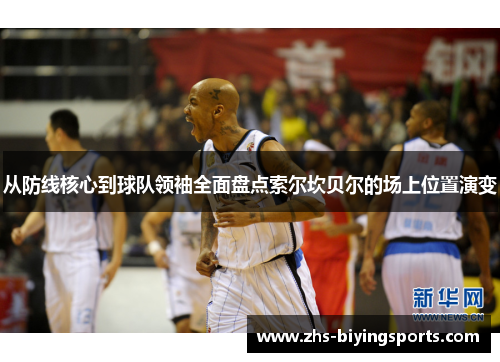 从防线核心到球队领袖全面盘点索尔坎贝尔的场上位置演变