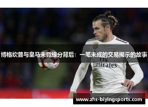 博格坎普与皇马未竟缘分背后:一笔未成的交易揭示的故事 博格坎普与皇马未竟缘分背后:一笔未成的交易揭示的故事
