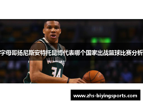 字母哥扬尼斯安特托昆博代表哪个国家出战篮球比赛分析 字母哥扬尼斯安特托昆博代表哪个国家出战篮球比赛分析