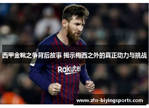 西甲金靴之争背后故事 揭示梅西之外的真正动力与挑战 西甲金靴之争背后故事 揭示梅西之外的真正动力与挑战