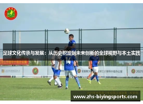 足球文化传承与发展:从历史积淀到未来创新的全球视野与本土实践 足球文化传承与发展:从历史积淀到未来创新的全球视野与本土实践