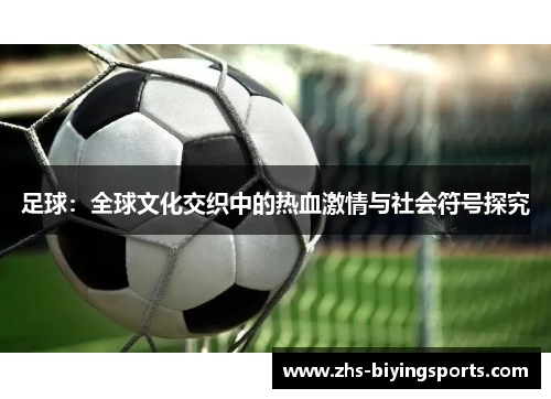 足球：全球文化交织中的热血激情与社会符号探究