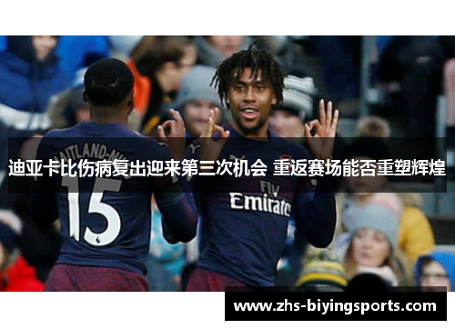 迪亚卡比伤病复出迎来第三次机会 重返赛场能否重塑辉煌